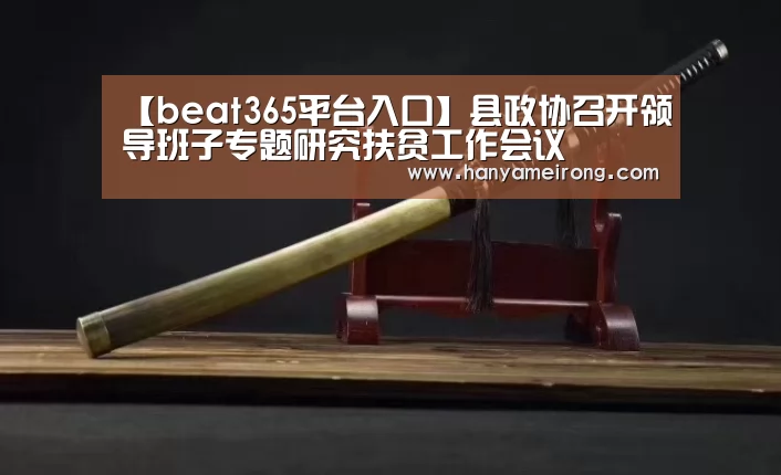 【beat365平台入口】县政协召开领导班子专题研究扶贫工作会议(图1) 【beat365平台入口】县政协召开领导班子专题研究扶贫工作会议(图1)